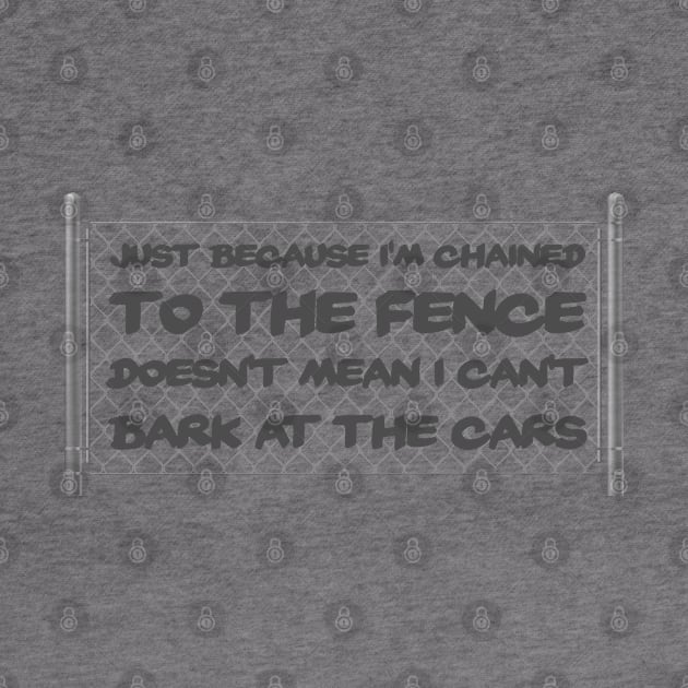 Chained to the fence doesn’t mean I can’t bark at cars by Ultra Silvafine